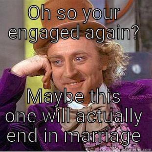 Engaged again.. - OH SO YOUR ENGAGED AGAIN? MAYBE THIS ONE WILL ACTUALLY END IN MARRIAGE Creepy Wonka