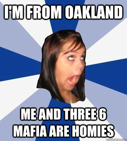 I'm from oakland Me and Three 6 Mafia are homies  
