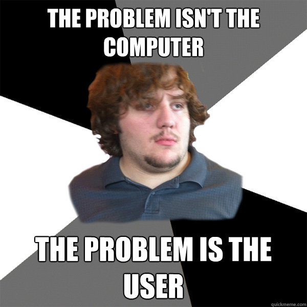 The problem isn't the computer The problem is the user - The problem isn't the computer The problem is the user  Family Tech Support Guy