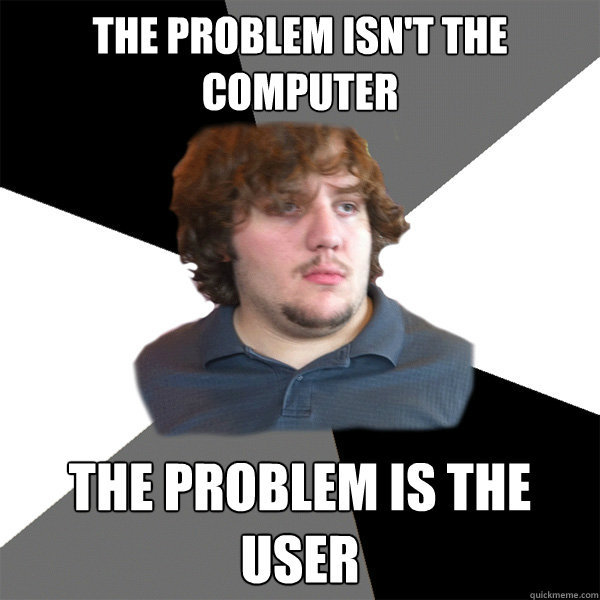 The problem isn't the computer The problem is the user  Family Tech Support Guy