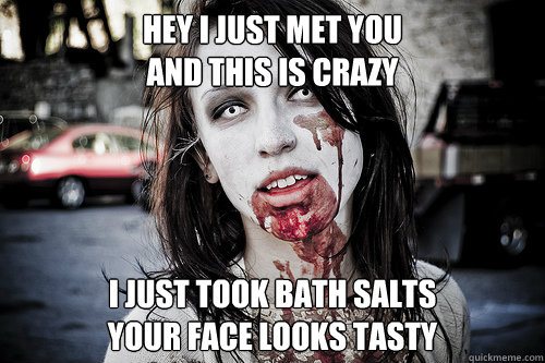 Hey I just met you
And this is crazy
 I just took bath salts
your face looks tasty  zombie girl
