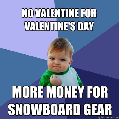 No Valentine for Valentine's Day More money for snowboard gear - No Valentine for Valentine's Day More money for snowboard gear  Success Baby