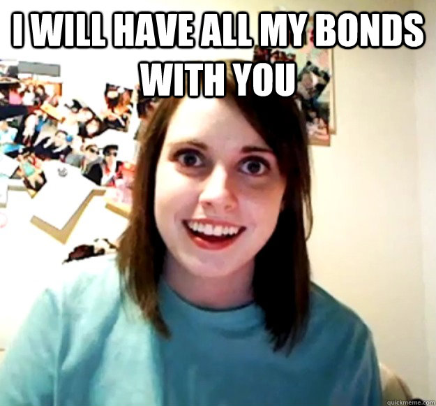 I will have all my Bonds with you   Overly Attached Girlfriend