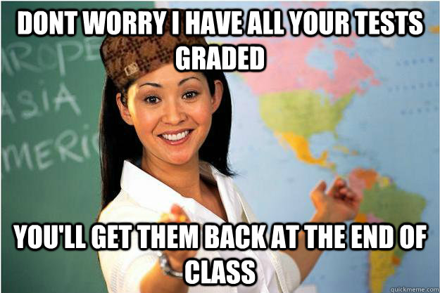 Dont Worry I Have all your tests graded You'll get them back at the end of class  Scumbag Teacher
