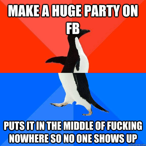 make a huge party on fb puts it in the middle of fucking nowhere so no one shows up  Socially Awesome Awkward Penguin