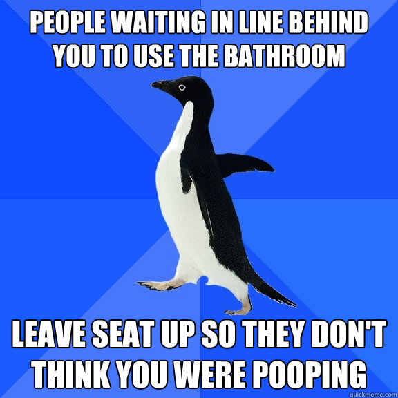 People waiting in line behind you to use the bathroom leave seat up so they don't think you were pooping  Socially Awkward Penguin