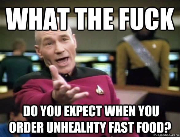 What the fuck  do you expect When you order unhealhty fast food?  Annoyed Picard HD