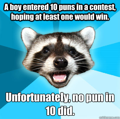 A boy entered 10 puns in a contest, hoping at least one would win. Unfortunately, no pun in 10 did.  Lame Pun Coon
