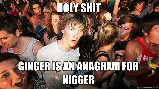 Holy Shit
 Ginger is an anagram for nigger  Sudden Clarity Clarence