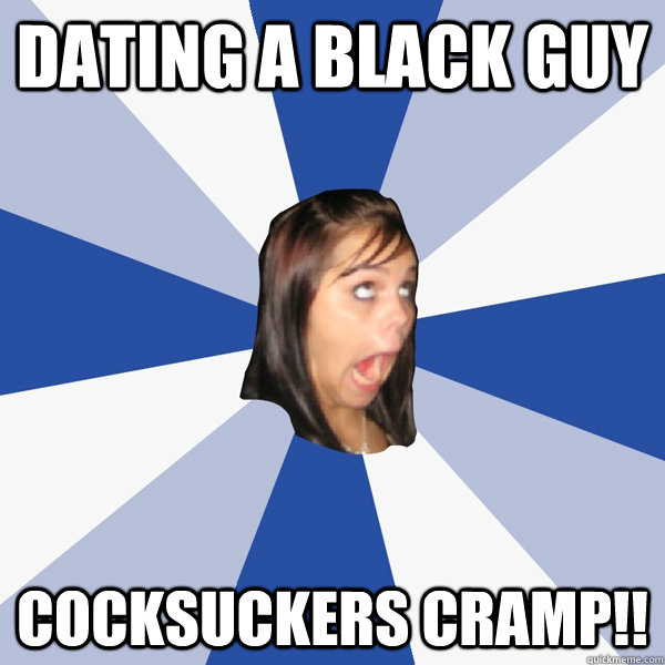 dating a black guy cocksuckers cramp!!  Annoying Facebook Girl