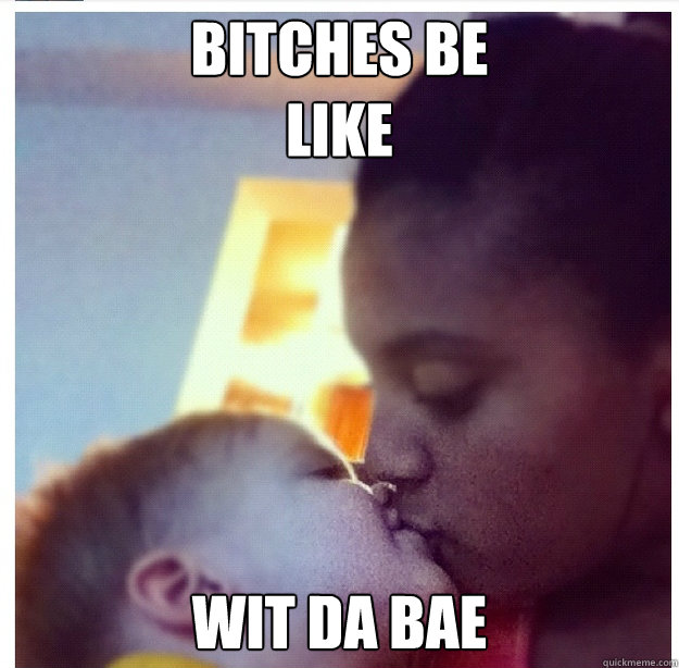 Bitches Be 
like 
Wit Da Bae  Bitches Be Like