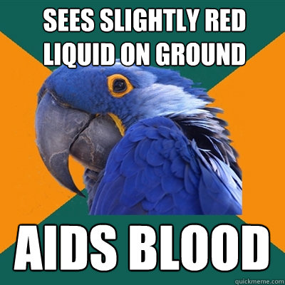 Sees slightly red liquid on ground AIDS Blood  Paranoid Parrot