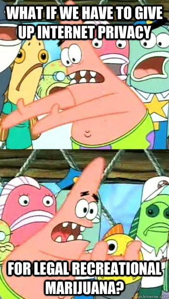 What if we have to give up internet privacy For legal recreational marijuana?  Push it somewhere else Patrick