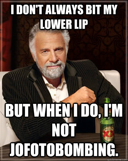 I don't always bit my lower lip but when I do, I'm not JoFotobombing. - I don't always bit my lower lip but when I do, I'm not JoFotobombing.  The Most Interesting Man In The World