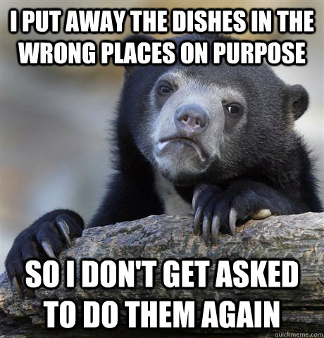 I put away the dishes in the wrong places on purpose so i don't get asked to do them again  Confession Bear