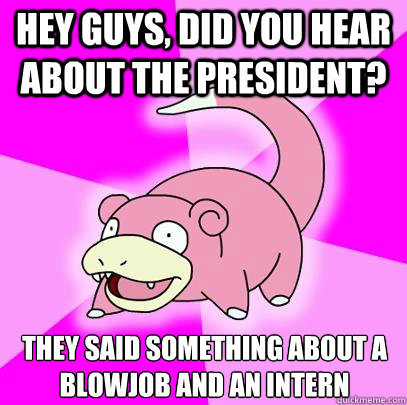 Hey guys, did you hear about the President? They said something about a blowjob and an intern  Slowpoke