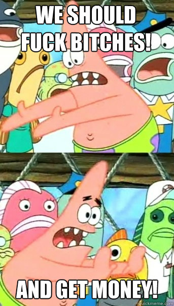 we should
fuck bitches! and get money!  Push it somewhere else Patrick