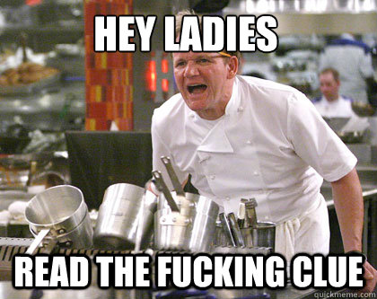 read the fucking clue hey ladies  Ramsay Gordon Yelling