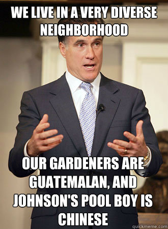 we live in a very diverse neighborhood Our gardeners are Guatemalan, and Johnson's pool boy is chinese  Relatable Romney