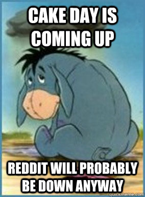 Cake day is coming up reddit will probably be down anyway  Depressed Eeyore