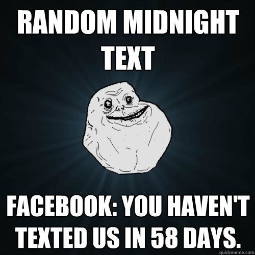 random midnight text Facebook: You haven't texted us in 58 days.  Forever Alone