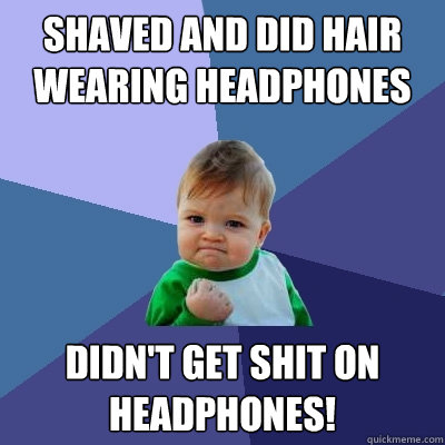 Shaved and did hair
wearing headphones and long sleeves didn't get shit on headphones!  Success Kid