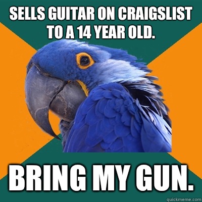 Sells guitar on craigslist to a 14 year old. bring my gun.  Paranoid Parrot
