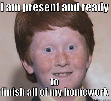 I AM PRESENT AND READY  TO FINISH ALL OF MY HOMEWORK Over Confident Ginger