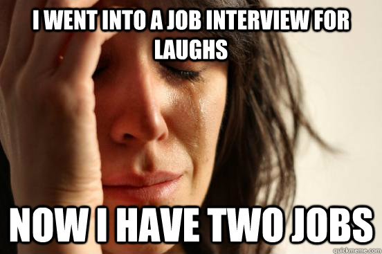 I went into a job interview for laughs now I have two jobs  First World Problems