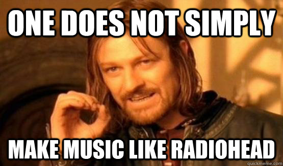 One does not simply Make music like radiohead  ONe does not simply date eyecandy