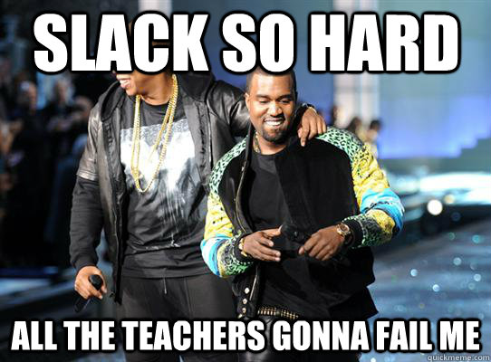 Slack so hard all the teachers gonna fail me  Slack