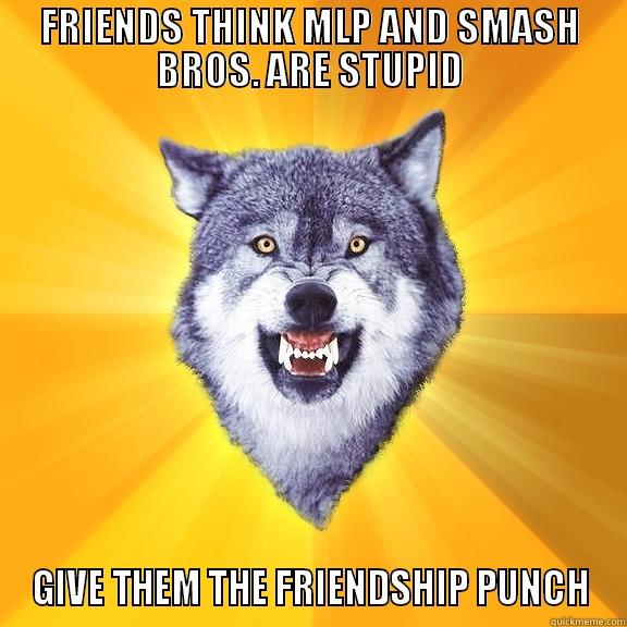 FRIENDS THINK MLP AND SMASH BROS. ARE STUPID GIVE THEM THE FRIENDSHIP PUNCH Courage Wolf