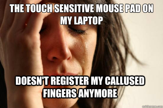 The touch sensitive mouse pad on my laptop doesn't register my callused fingers anymore - The touch sensitive mouse pad on my laptop doesn't register my callused fingers anymore  FirstWorldProblems