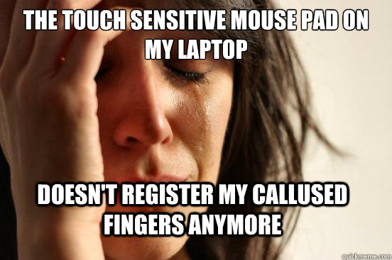 The touch sensitive mouse pad on my laptop doesn't register my callused fingers anymore  FirstWorldProblems