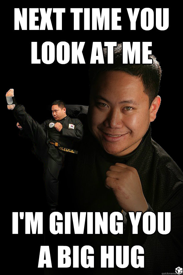 NEXT TIME YOU LOOK AT ME I'M GIVING YOU A BIG HUG  TKD James ThunderFoot