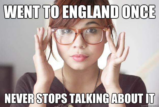 Went to england once never stops talking about it  Hispter Traveler