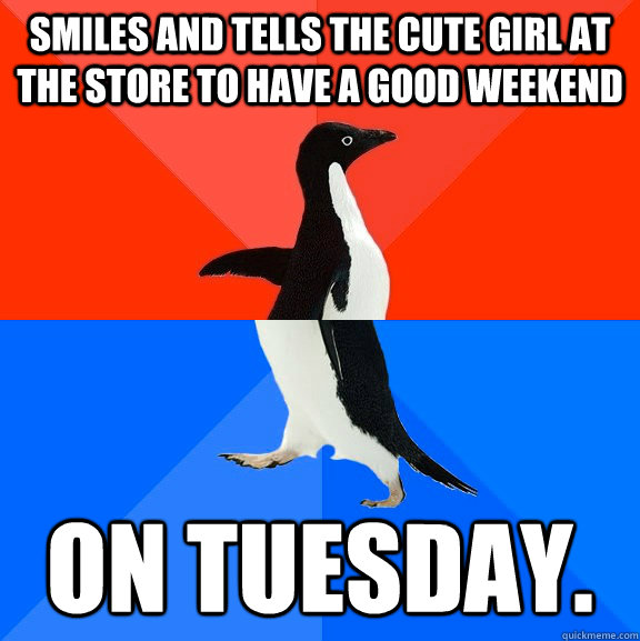 Smiles and Tells the cute girl at the store to have a good weekend on Tuesday. - Smiles and Tells the cute girl at the store to have a good weekend on Tuesday.  Socially Awesome Awkward Penguin