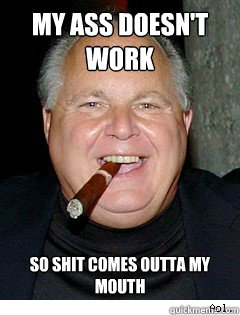 My ass doesn't work so shit comes outta my mouth  Scumbag Rush Limbaugh
