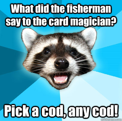 What did the fisherman say to the card magician? Pick a cod, any cod!  Lame Pun Coon