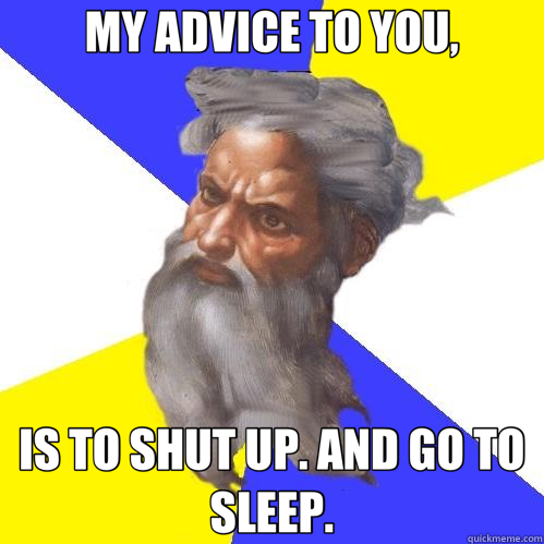 MY ADVICE TO YOU, IS TO SHUT UP. AND GO TO SLEEP.  Advice God
