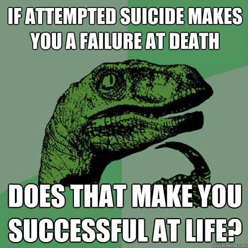 If attempted suicide makes you a failure at death Does that make you successful at life? - If attempted suicide makes you a failure at death Does that make you successful at life?  Philosoraptor