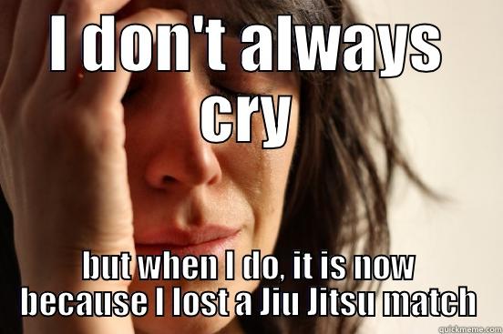 I DON'T ALWAYS CRY BUT WHEN I DO, IT IS NOW BECAUSE I LOST A JIU JITSU MATCH First World Problems
