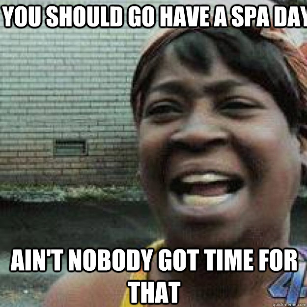 You should go have a spa day AIN'T NOBODY GOT TIME FOR THAT - You should go have a spa day AIN'T NOBODY GOT TIME FOR THAT  Aint Got Time