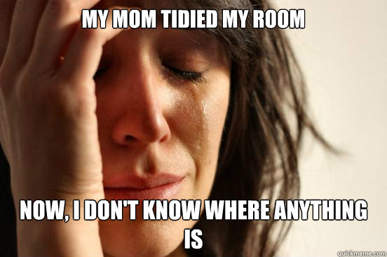 My mom tidied my room Now, i don't know where anything is  First World Problems