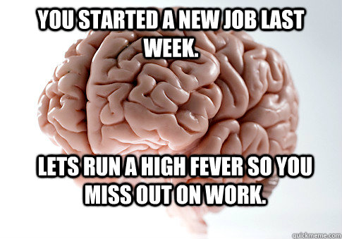 You started a new job last week. Lets run a high fever so you miss out on work.  Scumbag Brain