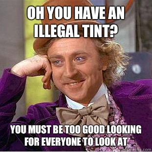 Oh you have an illegal Tint? You must be too good looking for everyone to look at  Condescending Wonka