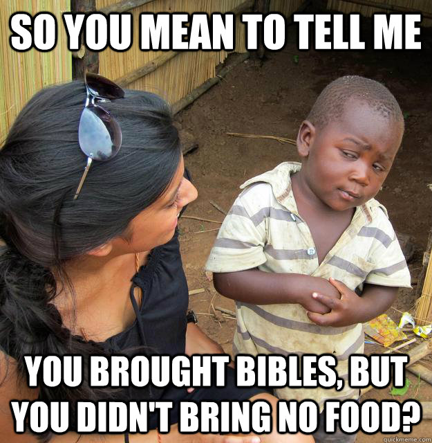 so you mean to tell me you brought bibles, but you didn't bring no food?  Skeptical Third World Kid