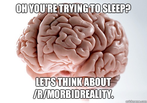 Oh you're trying to sleep? Let's think about /r/morbidreality.  Scumbag Brain