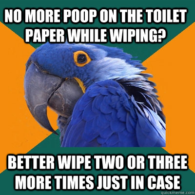 No more poop on the toilet paper while wiping? Better wipe two or three more times just in case  Paranoid Parrot