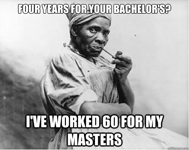 Four years for your bachelor's? I've worked 60 for my masters  - Four years for your bachelor's? I've worked 60 for my masters   Unimpressed Slave